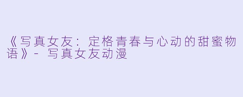 《写真女友：定格青春与心动的甜蜜物语》-写真女友动漫