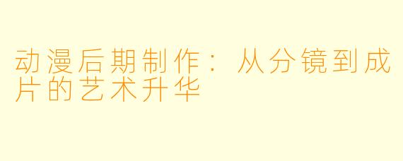 动漫后期制作：从分镜到成片的艺术升华