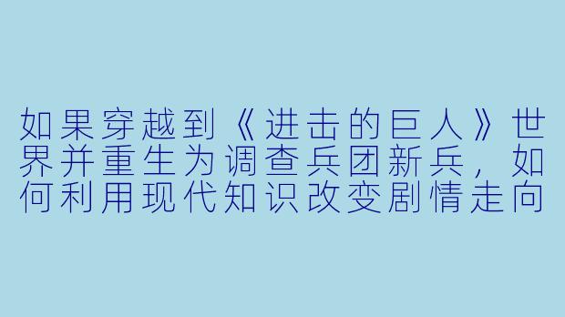 如果穿越到《进击的巨人》世界并重生为调查兵团新兵，如何利用现代知识改变剧情走向？