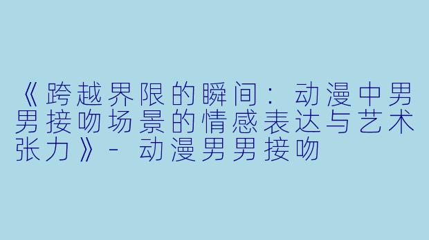 《跨越界限的瞬间：动漫中男男接吻场景的情感表达与艺术张力》-动漫男男接吻
