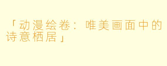「动漫绘卷：唯美画面中的诗意栖居」