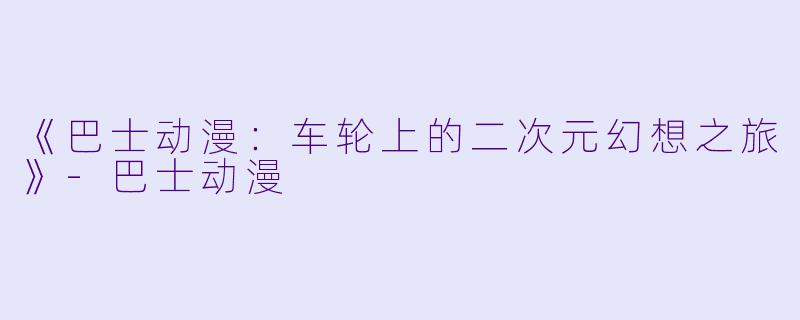 《巴士动漫：车轮上的二次元幻想之旅》-巴士动漫