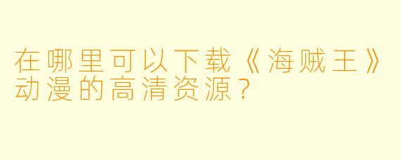 在哪里可以下载《海贼王》动漫的高清资源？