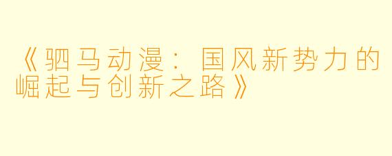 《驷马动漫:国风新势力的崛起与创新之路》