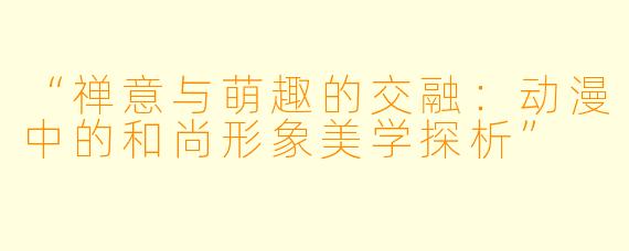 “禅意与萌趣的交融：动漫中的和尚形象美学探析”