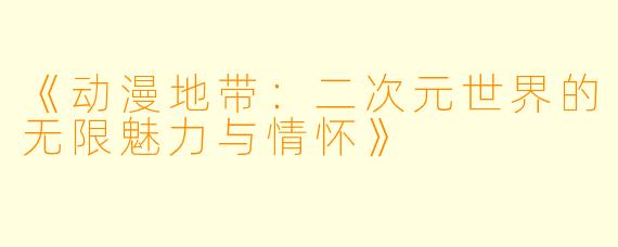 《动漫地带：二次元世界的无限魅力与情怀》