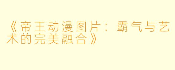 《帝王动漫图片：霸气与艺术的完美融合》