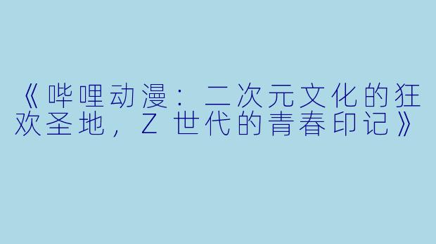 《哔哩动漫:二次元文化的狂欢圣地,Z世代的青春印记》