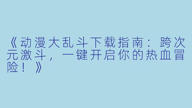 《动漫大乱斗下载指南：跨次元激斗，一键开启你的热血冒险！》