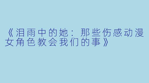 《泪雨中的她：那些伤感动漫女角色教会我们的事》
