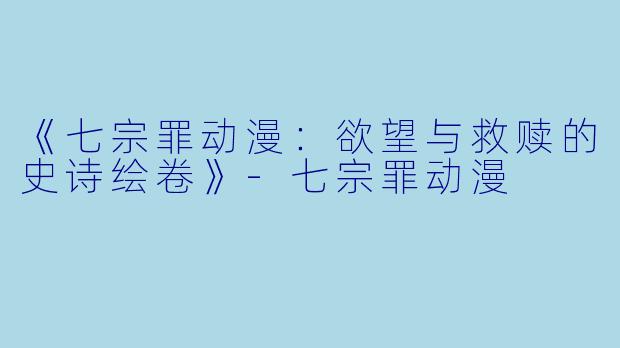 《七宗罪动漫：欲望与救赎的史诗绘卷》-七宗罪动漫