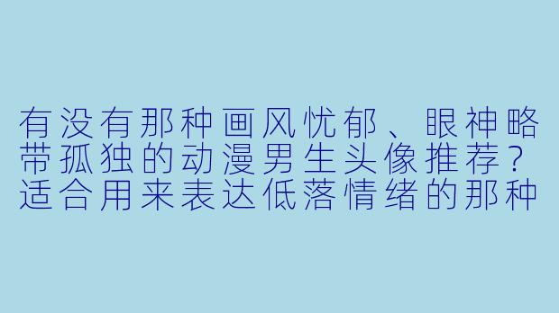 有没有那种画风忧郁、眼神略带孤独的动漫男生头像推荐？适合用来表达低落情绪的那种。