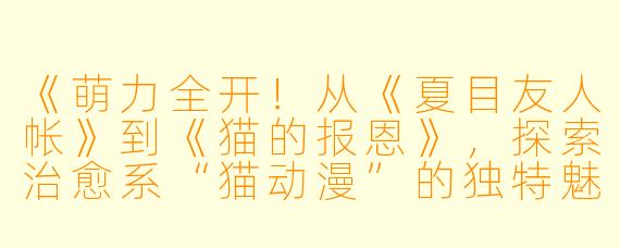《萌力全开!从《夏目友人帐》到《猫的报恩》,探索治愈系“猫动漫”的独特魅力》