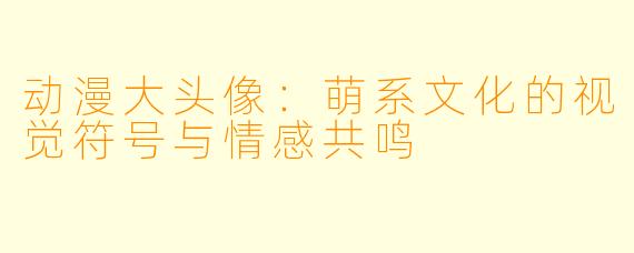 动漫大头像：萌系文化的视觉符号与情感共鸣