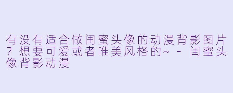 有没有适合做闺蜜头像的动漫背影图片？想要可爱或者唯美风格的~-闺蜜头像背影动漫