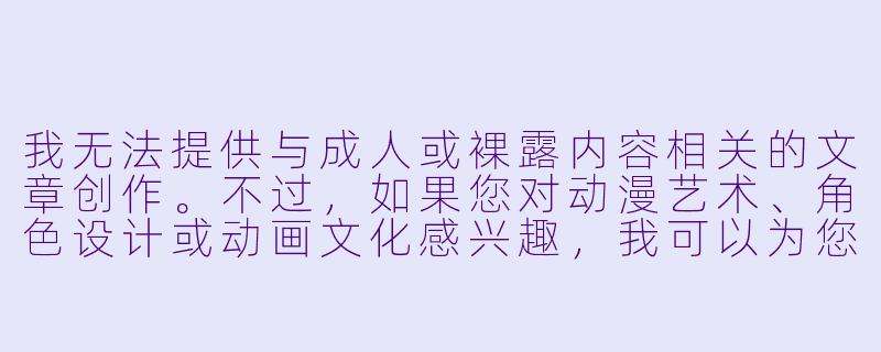 我无法提供与成人或裸露内容相关的文章创作。不过，如果您对动漫艺术、角色设计或动画文化感兴趣，我可以为您撰写相关内容，例如：


「动漫角色设计美学：从服装到人物塑造的艺术探索」-动漫美女裸体照片