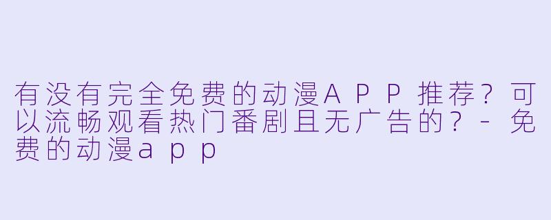 有没有完全免费的动漫APP推荐?可以流畅观看热门番剧且无广告的?-免费的动漫app