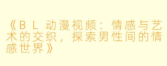 《BL动漫视频：情感与艺术的交织，探索男性间的情感世界》