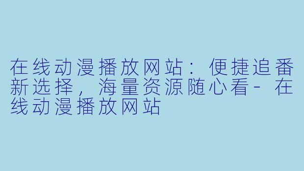 在线动漫播放网站：便捷追番新选择，海量资源随心看-在线动漫播放网站