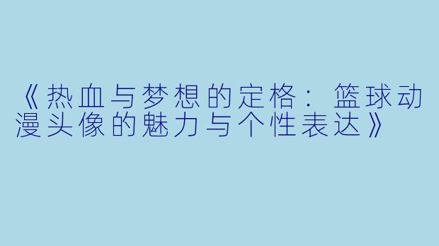《热血与梦想的定格：篮球动漫头像的魅力与个性表达》