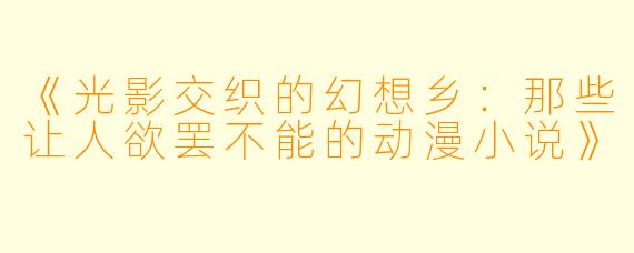 《光影交织的幻想乡:那些让人欲罢不能的动漫小说》