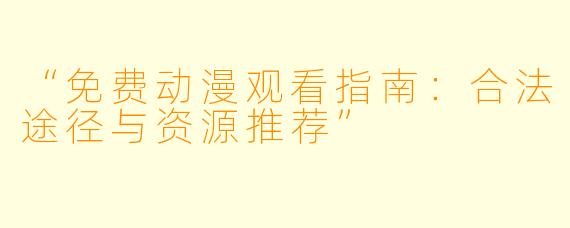 “免费动漫观看指南:合法途径与资源推荐”