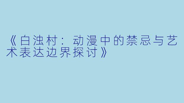 《白浊村:动漫中的禁忌与艺术表达边界探讨》