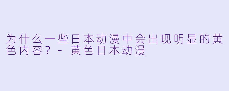 为什么一些日本动漫中会出现明显的黄色内容?-黄色日本动漫