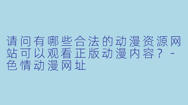 请问有哪些合法的动漫资源网站可以观看正版动漫内容？-色情动漫网址