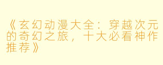 《玄幻动漫大全：穿越次元的奇幻之旅，十大必看神作推荐》