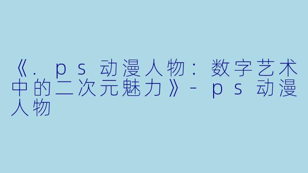 《.ps动漫人物:数字艺术中的二次元魅力》-ps动漫人物