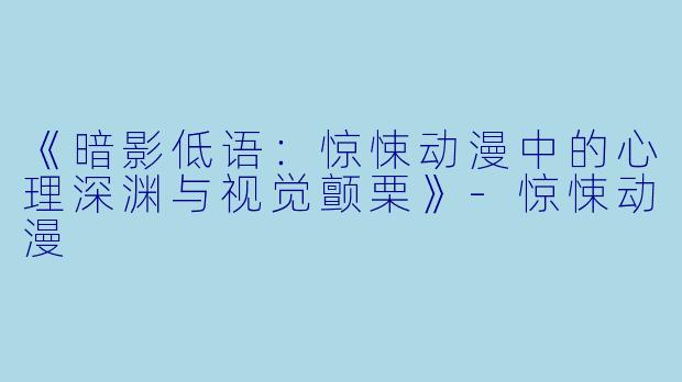 《暗影低语：惊悚动漫中的心理深渊与视觉颤栗》-惊悚动漫