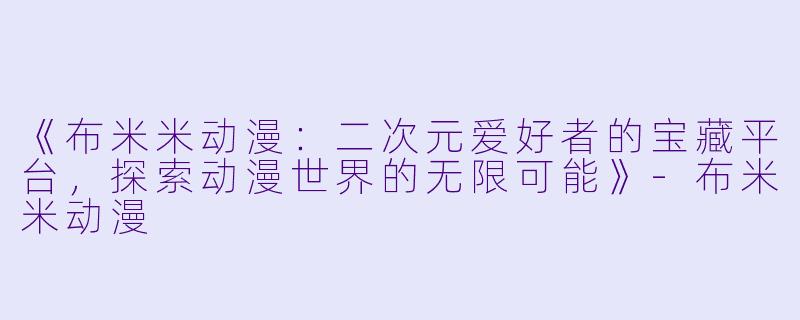 《布米米动漫：二次元爱好者的宝藏平台，探索动漫世界的无限可能》-布米米动漫