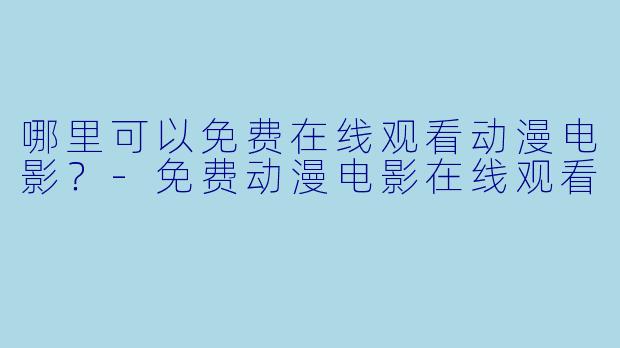 哪里可以免费在线观看动漫电影?-免费动漫电影在线观看