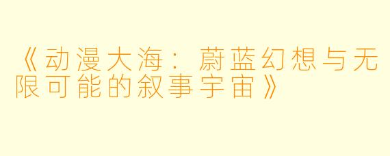 《动漫大海：蔚蓝幻想与无限可能的叙事宇宙》