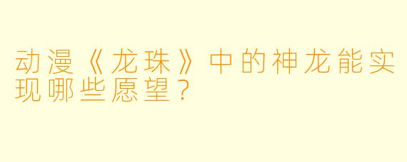 动漫《龙珠》中的神龙能实现哪些愿望?