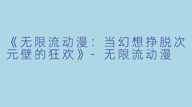 《无限流动漫：当幻想挣脱次元壁的狂欢》-无限流动漫