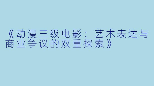 《动漫三级电影:艺术表达与商业争议的双重探索》