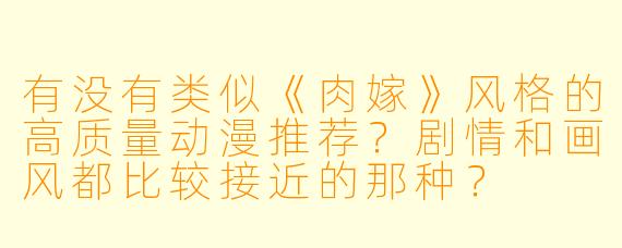 有没有类似《肉嫁》风格的高质量动漫推荐?剧情和画风都比较接近的那种?