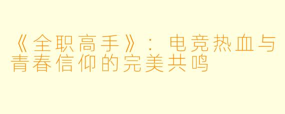 《全职高手》:电竞热血与青春信仰的完美共鸣