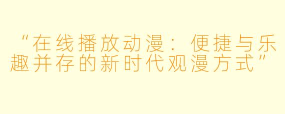 “在线播放动漫:便捷与乐趣并存的新时代观漫方式”