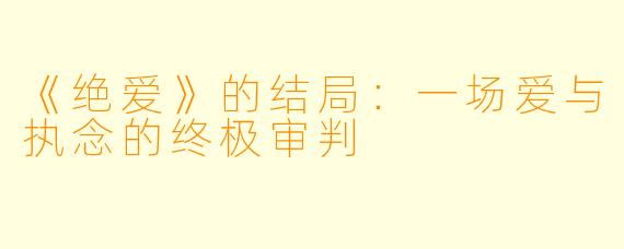 《绝爱》的结局:一场爱与执念的终极审判