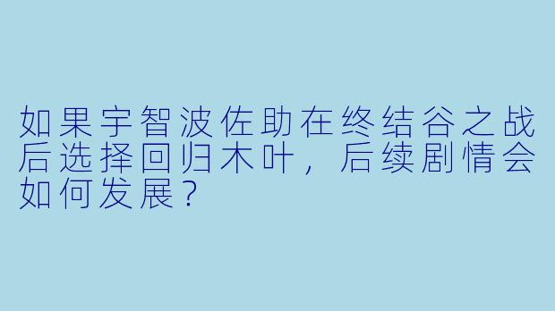 如果宇智波佐助在终结谷之战后选择回归木叶,后续剧情会如何发展?