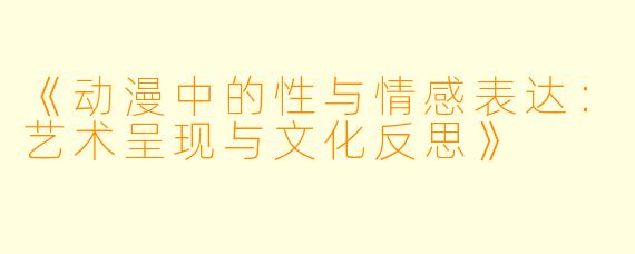 《动漫中的性与情感表达:艺术呈现与文化反思》