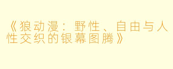 《狼动漫：野性、自由与人性交织的银幕图腾》