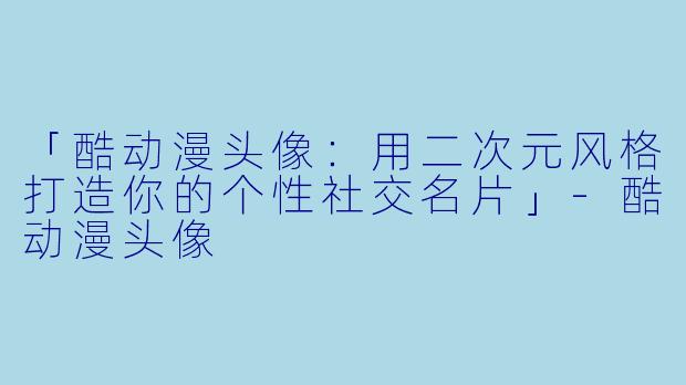 「酷动漫头像：用二次元风格打造你的个性社交名片」-酷动漫头像