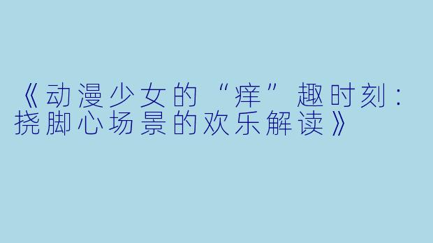 《动漫少女的“痒”趣时刻:挠脚心场景的欢乐解读》
