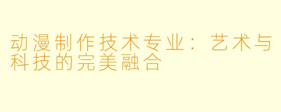 动漫制作技术专业：艺术与科技的完美融合