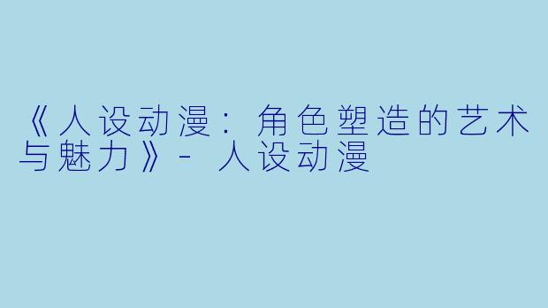 《人设动漫:角色塑造的艺术与魅力》-人设动漫