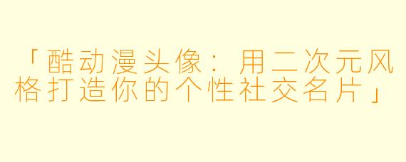 「酷动漫头像：用二次元风格打造你的个性社交名片」